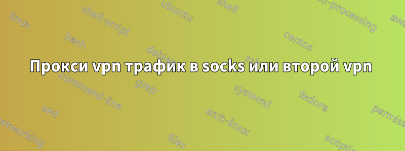 Прокси vpn трафик в socks или второй vpn