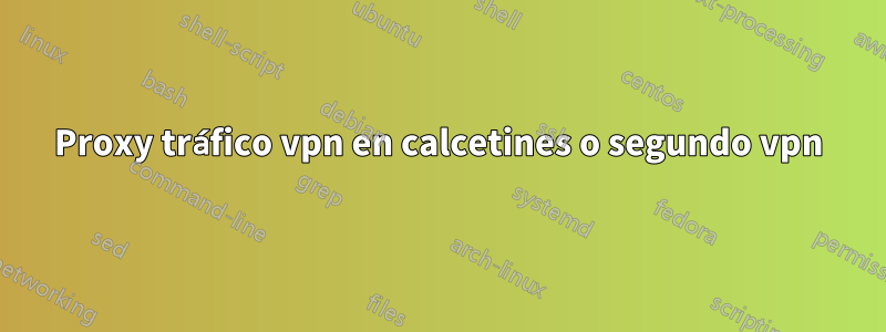 Proxy tráfico vpn en calcetines o segundo vpn