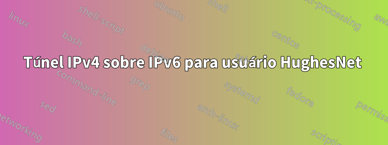 Túnel IPv4 sobre IPv6 para usuário HughesNet
