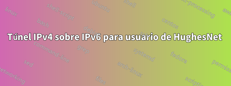 Túnel IPv4 sobre IPv6 para usuario de HughesNet