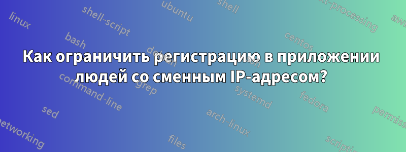 Как ограничить регистрацию в приложении людей со сменным IP-адресом?