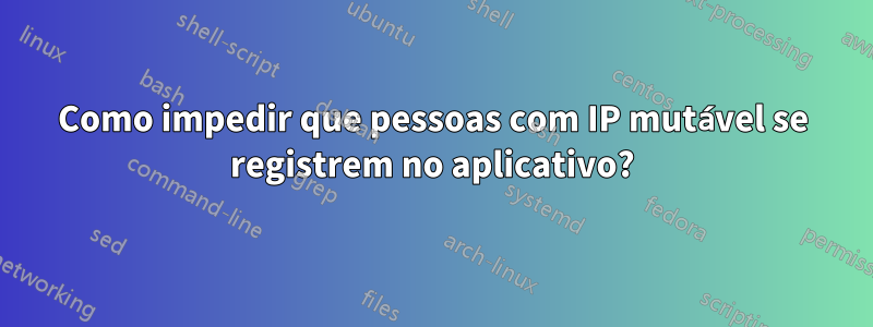 Como impedir que pessoas com IP mutável se registrem no aplicativo?