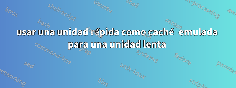 usar una unidad rápida como caché emulada para una unidad lenta