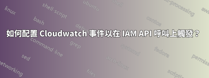 如何配置 Cloudwatch 事件以在 IAM API 呼叫上觸發？