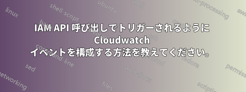 IAM API 呼び出しでトリガーされるように Cloudwatch イベントを構成する方法を教えてください。