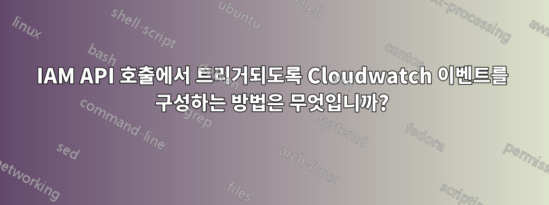 IAM API 호출에서 트리거되도록 Cloudwatch 이벤트를 구성하는 방법은 무엇입니까?
