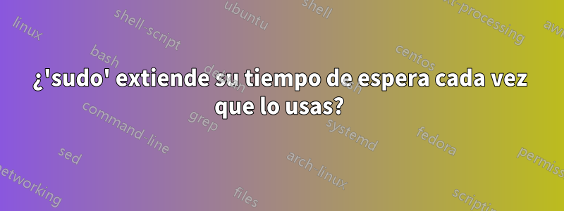 ¿'sudo' extiende su tiempo de espera cada vez que lo usas?