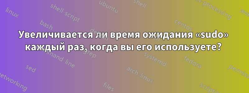 Увеличивается ли время ожидания «sudo» каждый раз, когда вы его используете?