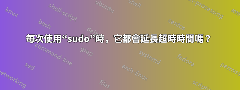 每次使用“sudo”時，它都會延長超時時間嗎？
