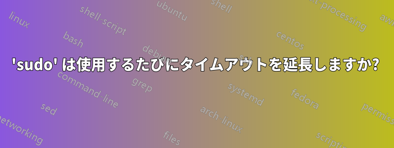 'sudo' は使用するたびにタイムアウトを延長しますか?
