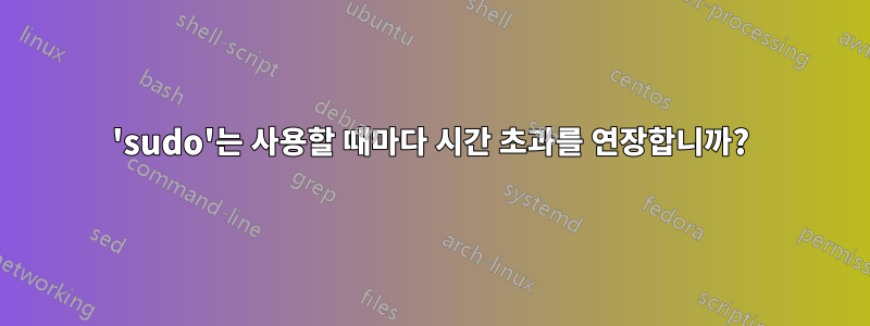 'sudo'는 사용할 때마다 시간 초과를 연장합니까?