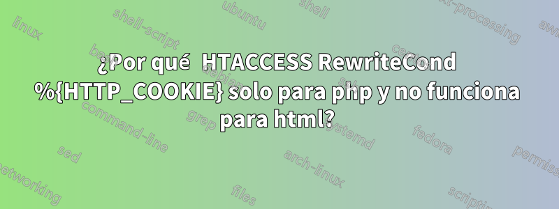 ¿Por qué HTACCESS RewriteCond %{HTTP_COOKIE} solo para php y no funciona para html?