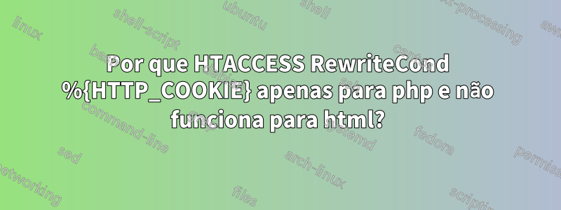 Por que HTACCESS RewriteCond %{HTTP_COOKIE} apenas para php e não funciona para html?