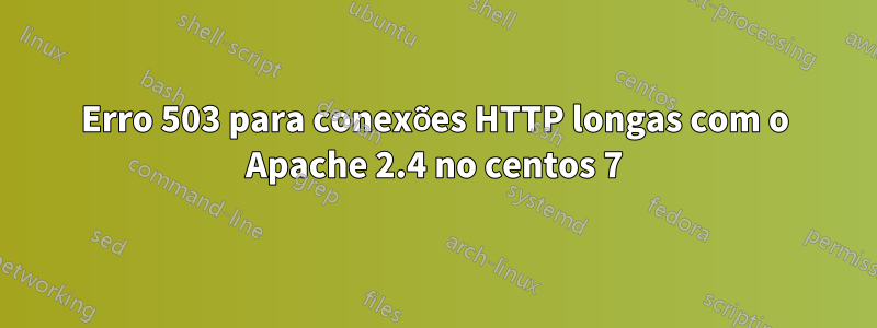 Erro 503 para conexões HTTP longas com o Apache 2.4 no centos 7