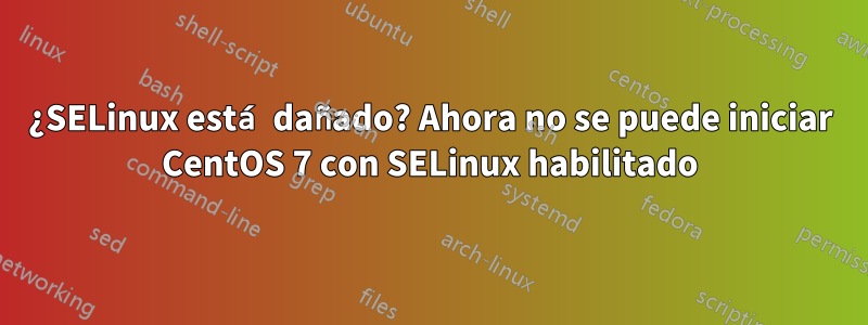 ¿SELinux está dañado? Ahora no se puede iniciar CentOS 7 con SELinux habilitado
