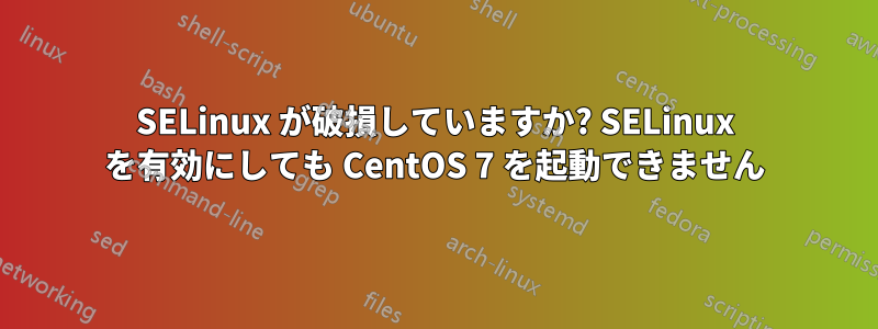SELinux が破損していますか? SELinux を有効にしても CentOS 7 を起動できません