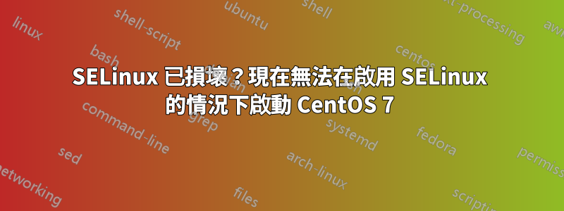 SELinux 已損壞？現在無法在啟用 SELinux 的情況下啟動 CentOS 7