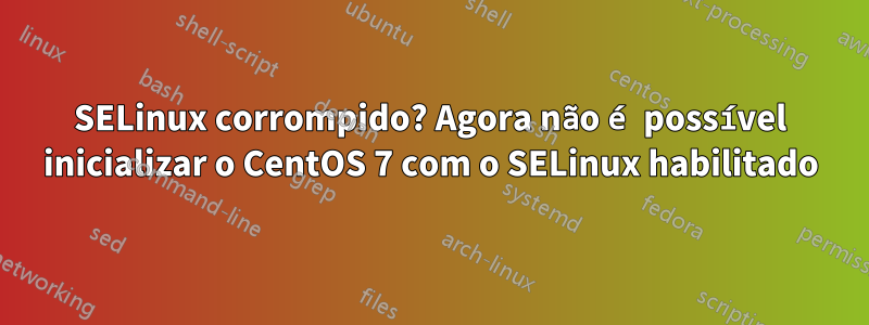 SELinux corrompido? Agora não é possível inicializar o CentOS 7 com o SELinux habilitado