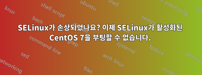 SELinux가 손상되었나요? 이제 SELinux가 활성화된 CentOS 7을 부팅할 수 없습니다.