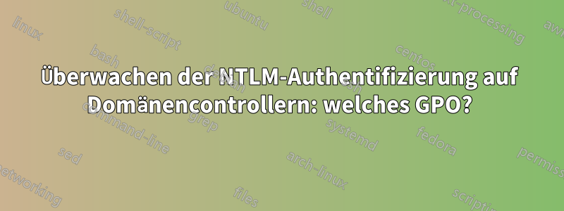 Überwachen der NTLM-Authentifizierung auf Domänencontrollern: welches GPO?