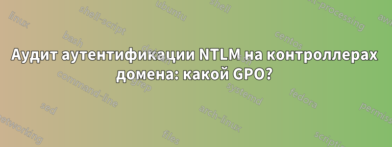 Аудит аутентификации NTLM на контроллерах домена: какой GPO?