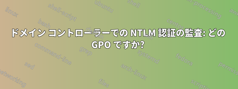 ドメイン コントローラーでの NTLM 認証の監査: どの GPO ですか?