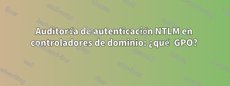 Auditoría de autenticación NTLM en controladores de dominio: ¿qué GPO?