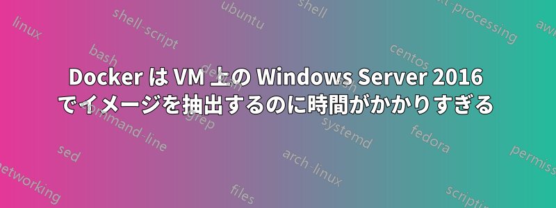 Docker は VM 上の Windows Server 2016 でイメージを抽出するのに時間がかかりすぎる