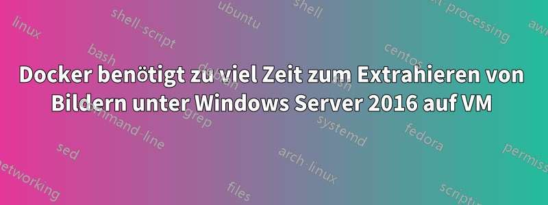 Docker benötigt zu viel Zeit zum Extrahieren von Bildern unter Windows Server 2016 auf VM