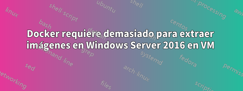 Docker requiere demasiado para extraer imágenes en Windows Server 2016 en VM