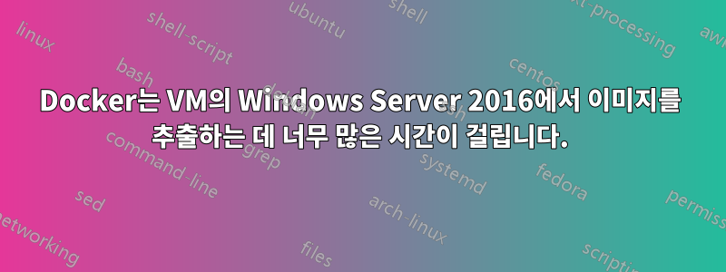 Docker는 VM의 Windows Server 2016에서 이미지를 추출하는 데 너무 많은 시간이 걸립니다.