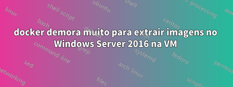 docker demora muito para extrair imagens no Windows Server 2016 na VM
