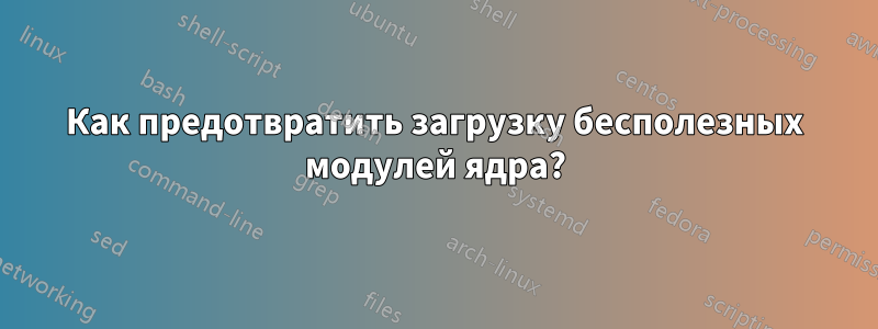 Как предотвратить загрузку бесполезных модулей ядра?