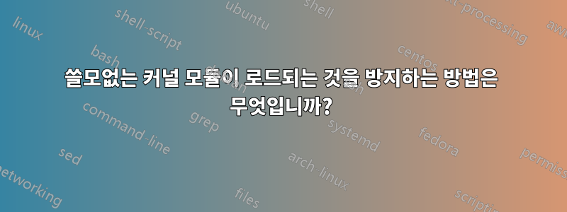 쓸모없는 커널 모듈이 로드되는 것을 방지하는 방법은 무엇입니까?