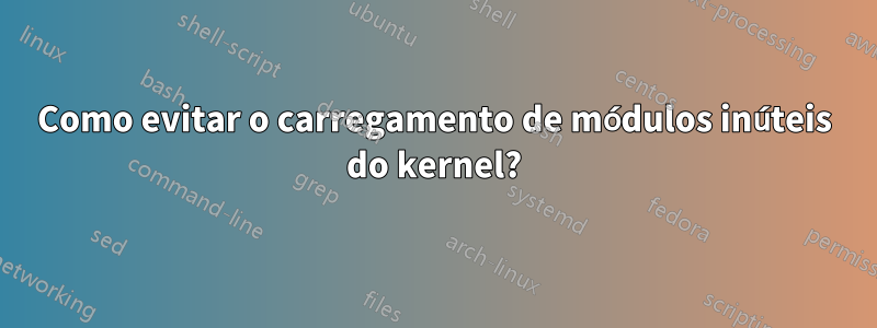 Como evitar o carregamento de módulos inúteis do kernel?