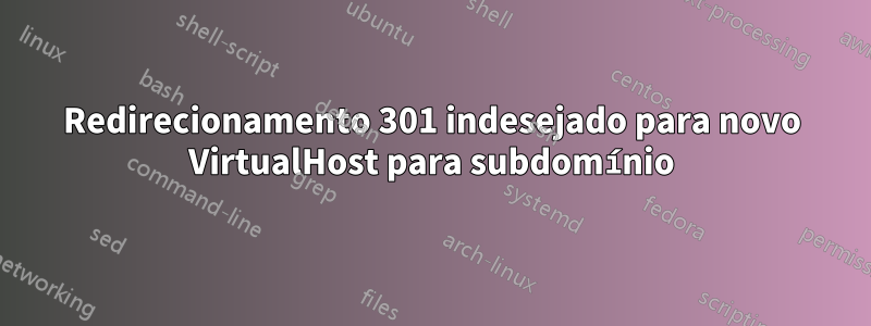 Redirecionamento 301 indesejado para novo VirtualHost para subdomínio