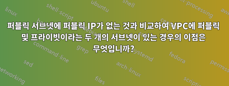 퍼블릭 서브넷에 퍼블릭 IP가 없는 것과 비교하여 VPC에 퍼블릭 및 프라이빗이라는 두 개의 서브넷이 있는 경우의 이점은 무엇입니까?