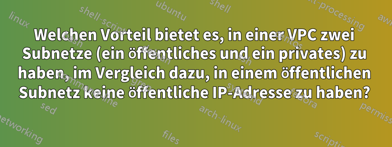 Welchen Vorteil bietet es, in einer VPC zwei Subnetze (ein öffentliches und ein privates) zu haben, im Vergleich dazu, in einem öffentlichen Subnetz keine öffentliche IP-Adresse zu haben?