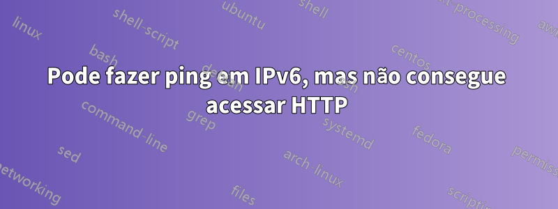 Pode fazer ping em IPv6, mas não consegue acessar HTTP