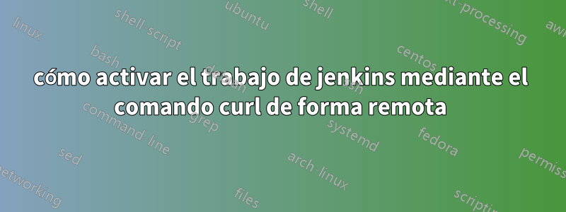 cómo activar el trabajo de jenkins mediante el comando curl de forma remota