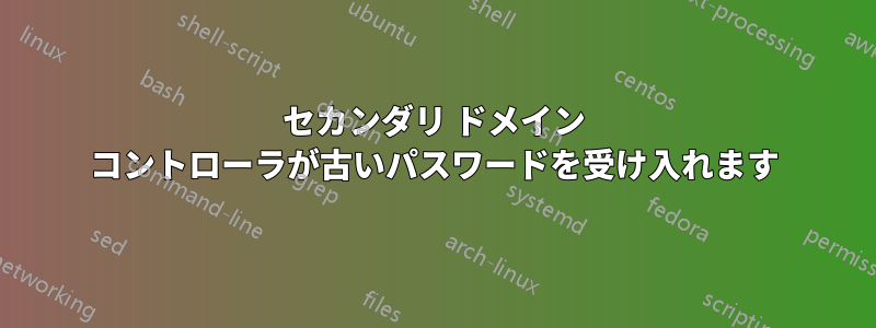 セカンダリ ドメイン コントローラが古いパスワードを受け入れます