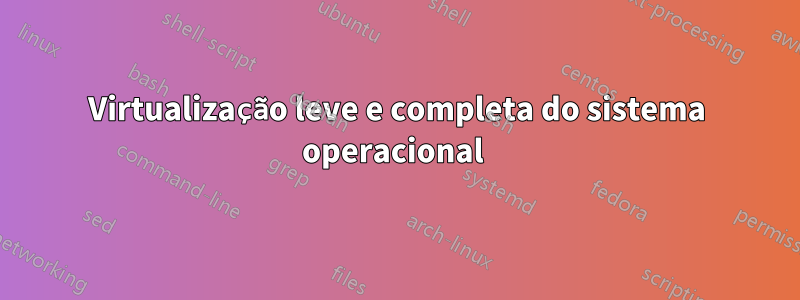 Virtualização leve e completa do sistema operacional 