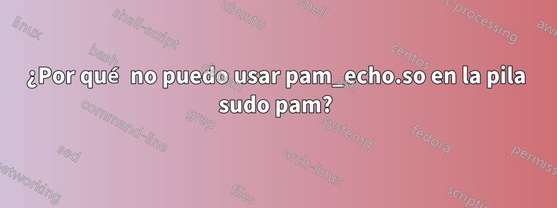¿Por qué no puedo usar pam_echo.so en la pila sudo pam?