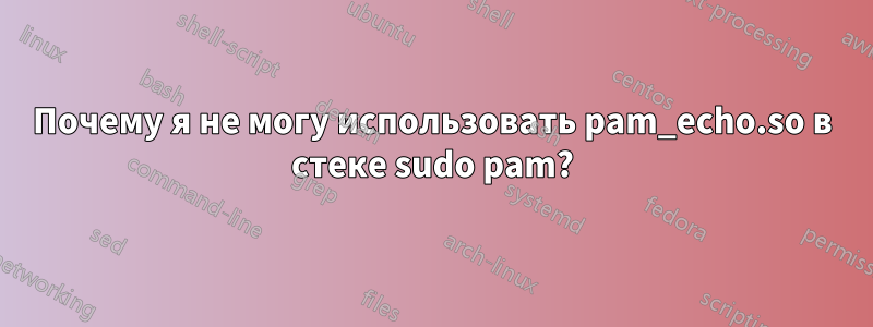 Почему я не могу использовать pam_echo.so в стеке sudo pam?