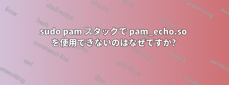 sudo pam スタックで pam_echo.so を使用できないのはなぜですか?