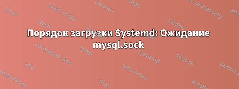 Порядок загрузки Systemd: Ожидание mysql.sock