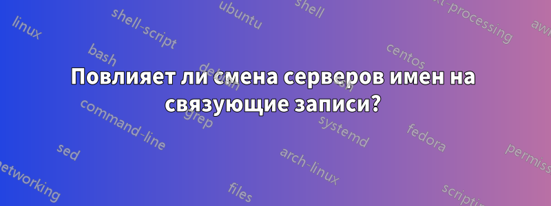 Повлияет ли смена серверов имен на связующие записи?