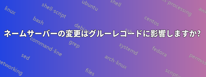 ネームサーバーの変更はグルーレコードに影響しますか?