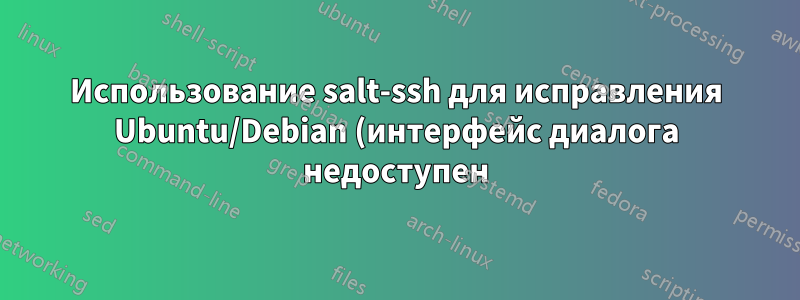 Использование salt-ssh для исправления Ubuntu/Debian (интерфейс диалога недоступен)
