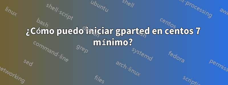 ¿Cómo puedo iniciar gparted en centos 7 mínimo?